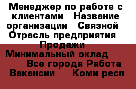 Менеджер по работе с клиентами › Название организации ­ Связной › Отрасль предприятия ­ Продажи › Минимальный оклад ­ 31 500 - Все города Работа » Вакансии   . Коми респ.